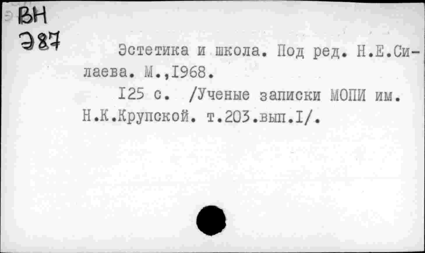 ﻿вн
384
Эстетика и школа. Под ред. Н.Е.Силаева. М.,1968.
125 с. /Ученые записки МОПИ им. Н.К.Крупской. т.203.вып.I/.